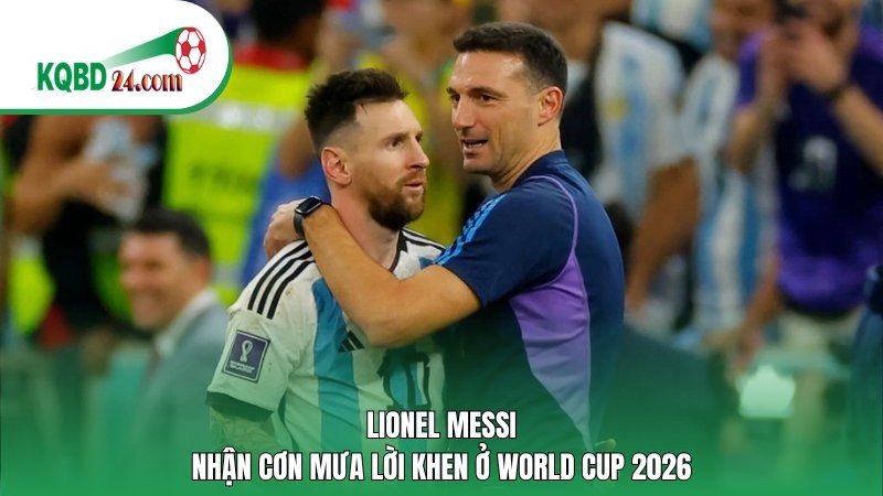 Lionel Messi nhận cơn mưa lời khen ở World Cup 2026
